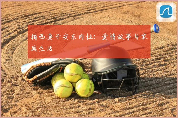 梅西妻子安东内拉:爱情故事与家庭生活