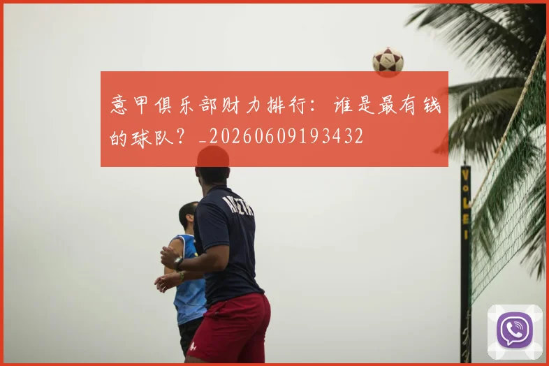 意甲俱乐部财力排行:谁是最有钱的球队?_20260609193432