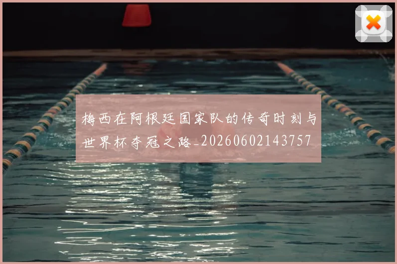 梅西在阿根廷国家队的传奇时刻与世界杯夺冠之路_20260602143757