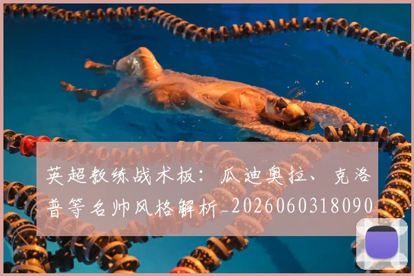 英超教练战术板:瓜迪奥拉、克洛普等名帅风格解析_20260603180906