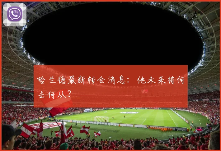 哈兰德最新转会消息:他未来将何去何从?