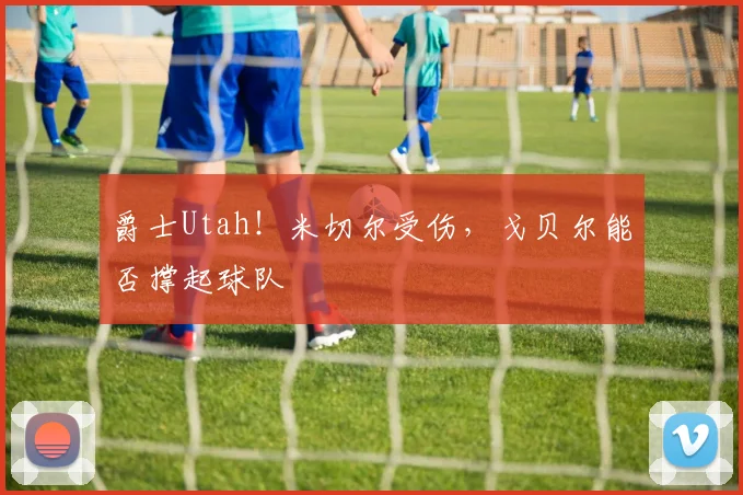 爵士Utah！米切尔受伤，戈贝尔能否撑起球队