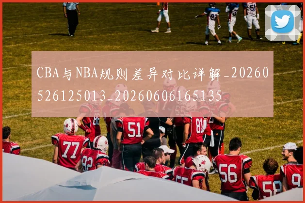 CBA与NBA规则差异对比详解_20260526125013_20260606165135