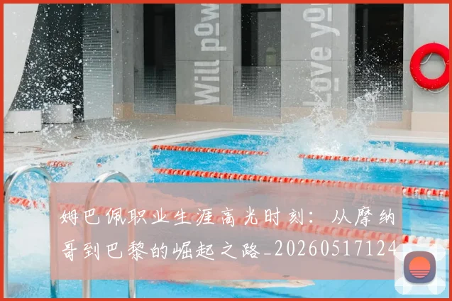 姆巴佩职业生涯高光时刻：从摩纳哥到巴黎的崛起之路_20260517124739_20260609132839