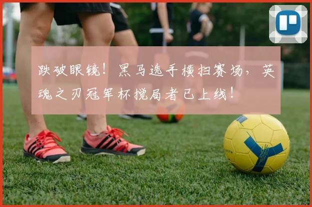 跌破眼镜！黑马选手横扫赛场，英魂之刃冠军杯搅局者已上线！