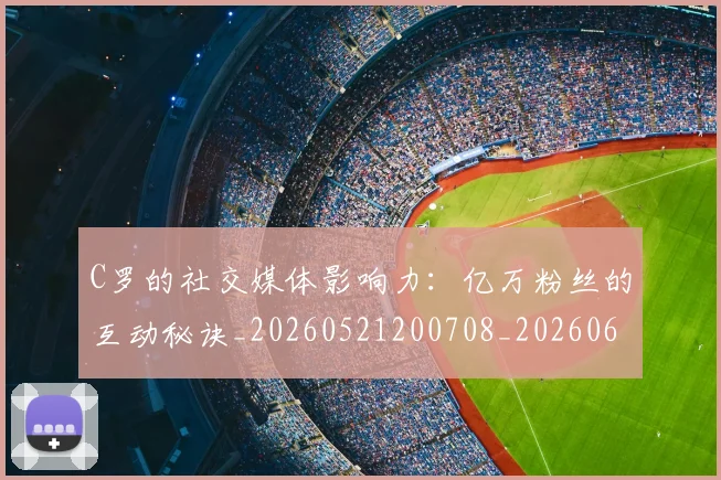 C罗的社交媒体影响力：亿万粉丝的互动秘诀_20260521200708_20260606165427