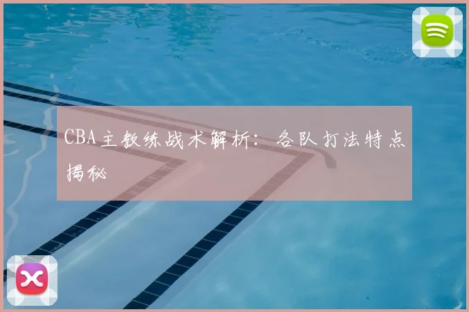 CBA主教练战术解析：各队打法特点揭秘