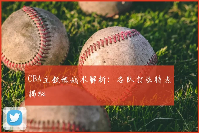 CBA主教练战术解析:各队打法特点揭秘