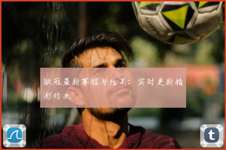 欧冠最新赛程与结果:实时更新精彩对决
