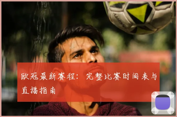 欧冠最新赛程:完整比赛时间表与直播指南