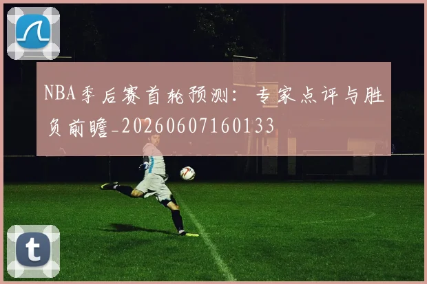 NBA季后赛首轮预测:专家点评与胜负前瞻_20260607160133