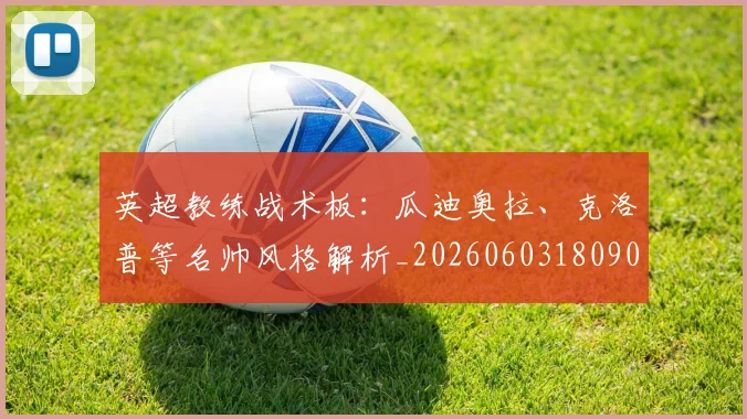 英超教练战术板：瓜迪奥拉、克洛普等名帅风格解析_20260603180906