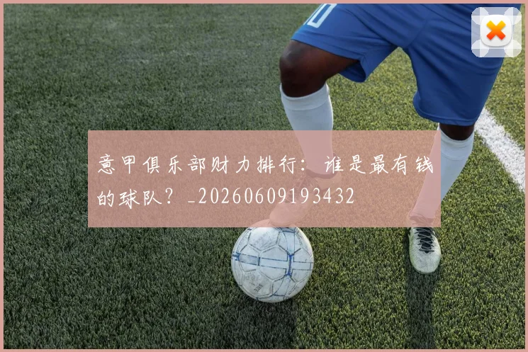 意甲俱乐部财力排行：谁是最有钱的球队？_20260609193432