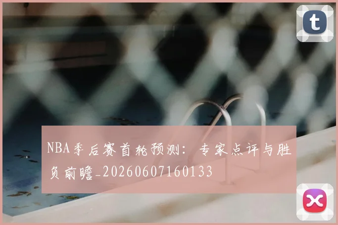 NBA季后赛首轮预测：专家点评与胜负前瞻_20260607160133