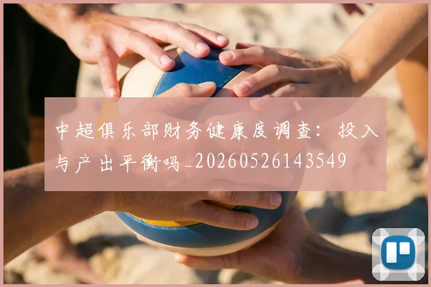 中超俱乐部财务健康度调查：投入与产出平衡吗_20260526143549
