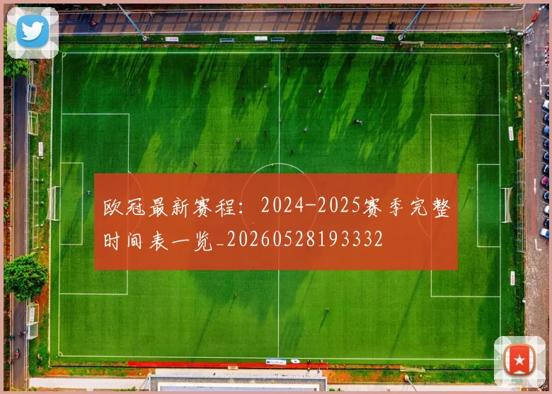 欧冠最新赛程:2024-2025赛季完整时间表一览_20260528193332