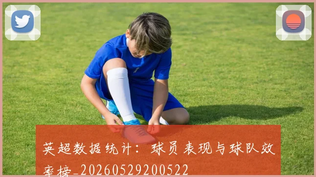 英超数据统计:球员表现与球队效率榜_20260529200522