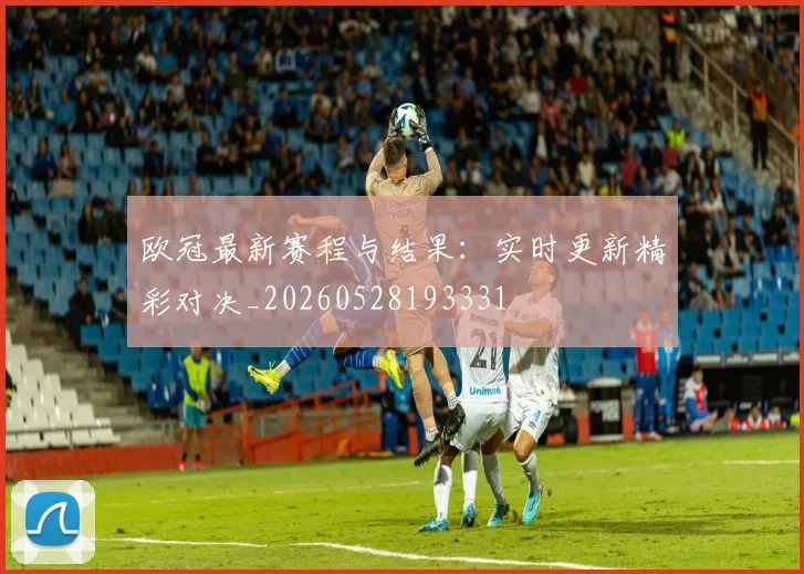欧冠最新赛程与结果：实时更新精彩对决_20260528193331