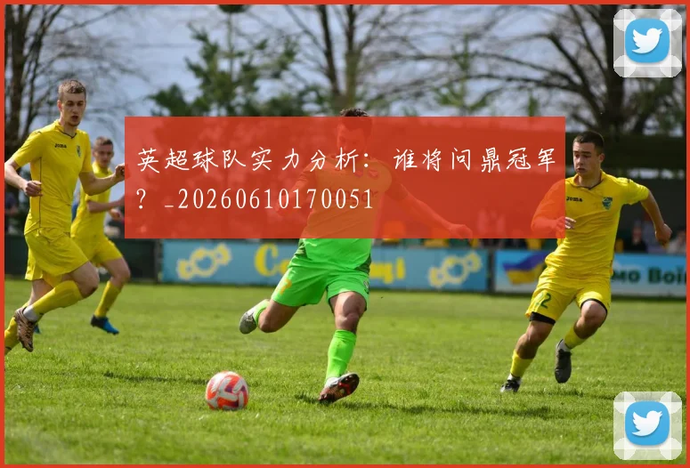 英超球队实力分析：谁将问鼎冠军？_20260610170051