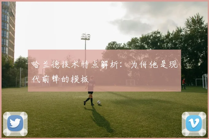 哈兰德技术特点解析：为何他是现代前锋的模板