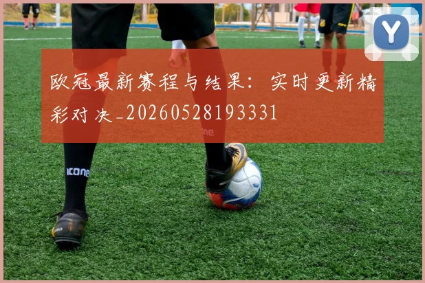 欧冠最新赛程与结果:实时更新精彩对决_20260528193331