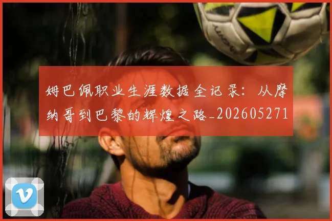 姆巴佩职业生涯数据全记录:从摩纳哥到巴黎的辉煌之路_20260527112208